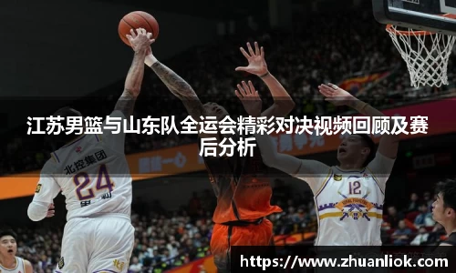 beats365江苏男篮与山东队全运会精彩对决视频回顾及赛后分析