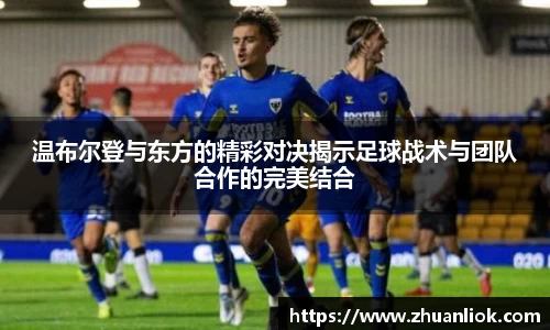 beats365温布尔登与东方的精彩对决揭示足球战术与团队合作的完美结合