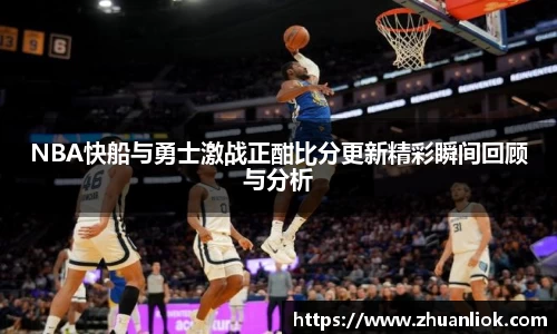 beats365NBA快船与勇士激战正酣比分更新精彩瞬间回顾与分析